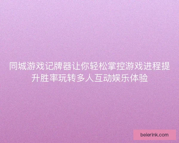 同城游戏记牌器让你轻松掌控游戏进程提升胜率玩转多人互动娱乐体验