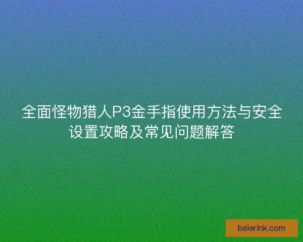 全面怪物猎人P3金手指使用方法与安全设置攻略及常见问题解答