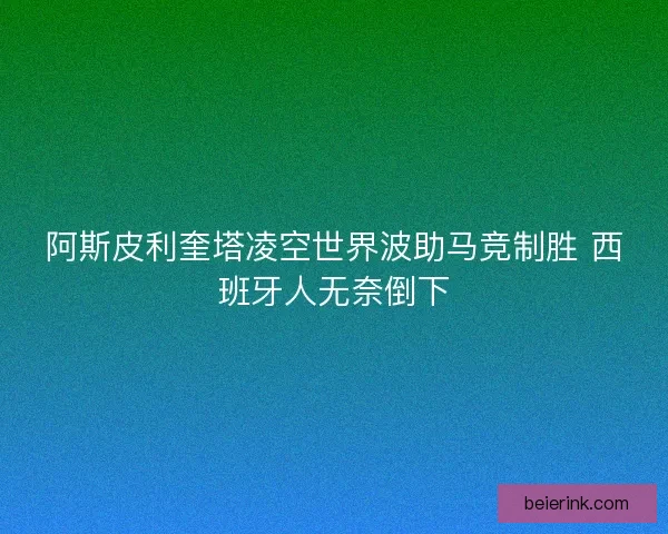 阿斯皮利奎塔凌空世界波助马竞制胜 西班牙人无奈倒下