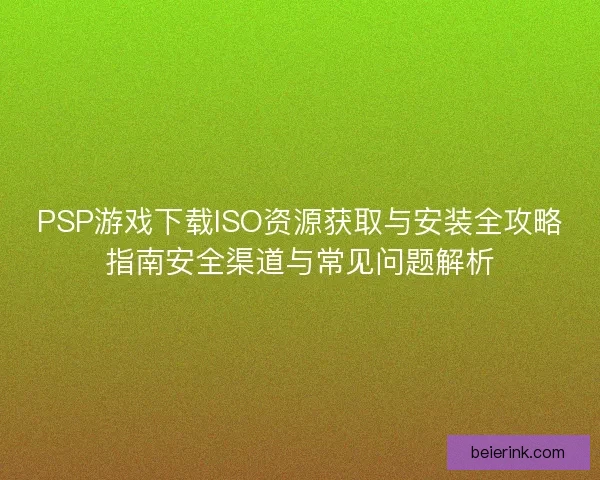 PSP游戏下载ISO资源获取与安装全攻略指南安全渠道与常见问题解析