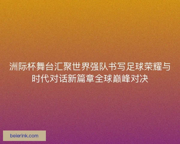 洲际杯舞台汇聚世界强队书写足球荣耀与时代对话新篇章全球巅峰对决