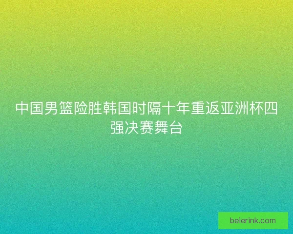 中国男篮险胜韩国时隔十年重返亚洲杯四强决赛舞台