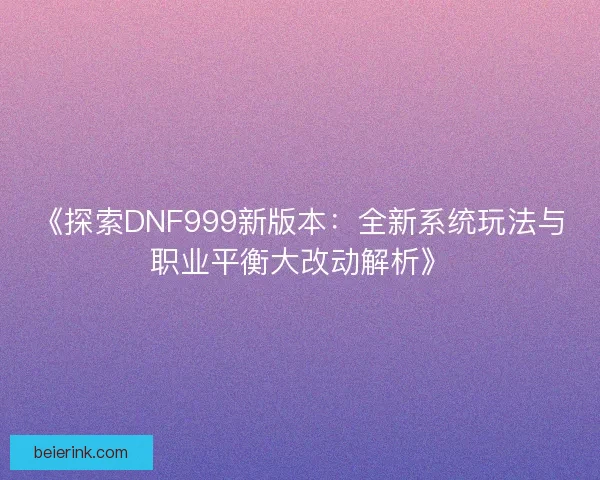 《探索DNF999新版本：全新系统玩法与职业平衡大改动解析》
